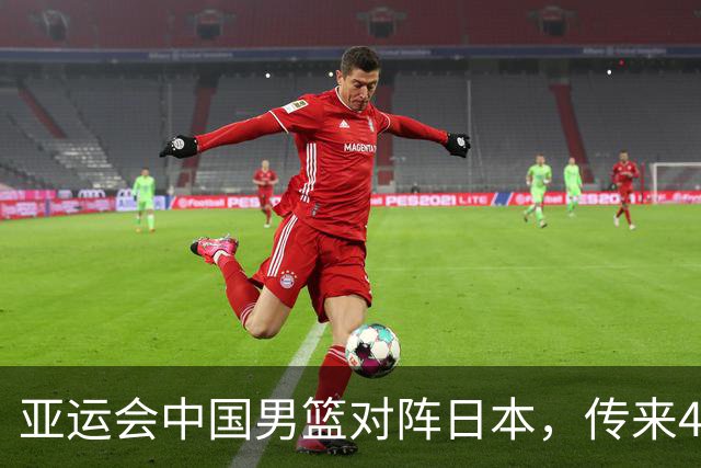 亚运会中国男篮对阵日本，传来4好消息和2坏消息，男篮赢球有戏