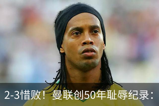2-3惜败！曼联创50年耻辱纪录：被让2追3，英联杯逆转出局！球员评分出炉